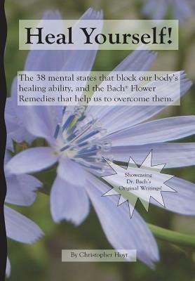 Heal Yourself!: The 38 Mental States That Block Our Healing Ability, And The Bach Flower Remedies That Help Us To Overcome Them by Christopher Hoyt