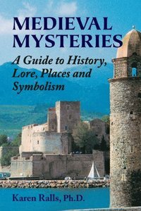 Medieval Mysteries: A Guide to History, Lore, Places and Symbolism by Karen Ralls