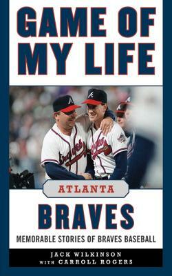 Game of My Life: Atlanta Braves: Memorable Stories of Braves Baseball by Jack Wilkinson