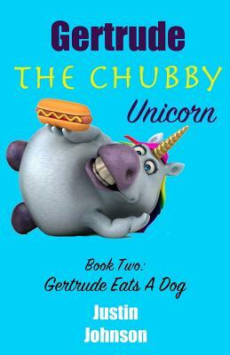 Gertrude The Chubby Unicorn: Gertrude Eats A Dog by Justin Johnson