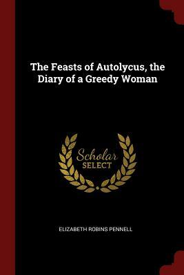 The Feasts of Autolycus, the Diary of a Greedy Woman by Elizabeth Robins Pennell