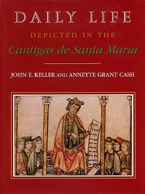 Daily Life Depicted in the Cantigas de Santa Maria by John E. Keller, Annette Grant Cash