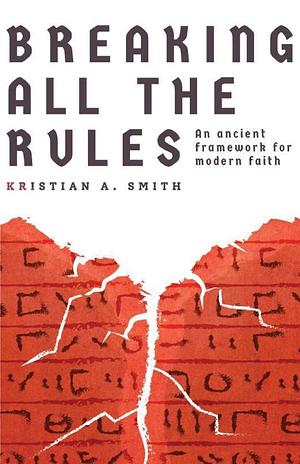 Breaking All The Rules: An Ancient Framework for Modern Faith by Kristian A. Smith