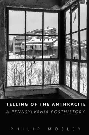 Telling of the Anthracite: A Pennsylvania Posthistory by Philip Mosley