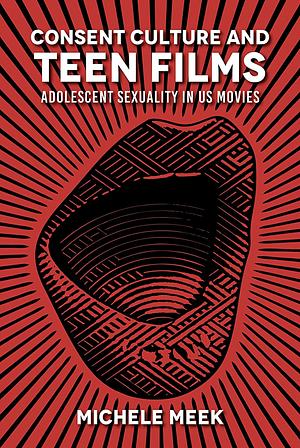 Consent Culture and Teen Films: Adolescent Sexuality in US Movies by Michele Meek