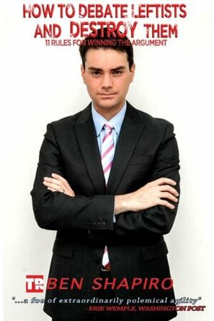 How to Debate Leftists and Destroy Them: 11 Rules for Winning the Argument by Ben Shapiro
