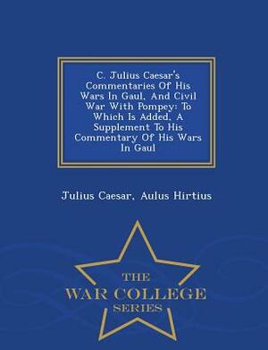 C. Julius Caesar's Commentaries of His Wars in Gaul, and Civil War with Pompey: To Which Is Added, a Supplement to His Commentary of His Wars in Gaul by Aulus Hirtius, Julius Caesar