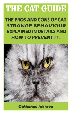 The Cat Guide: The Pros and Cons of Cat Strange Behaviour Explained in Details and How to Prevent It. by Catherine Johnson