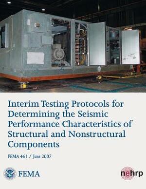 Interim Testing Protocols for Determining the Seismic Performance Characteristics of Structural and Nonstructural Components (FEMA 461 / June 2007) by Federal Emergency Management Agency, U. S. Department of Homeland Security