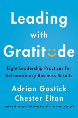 Leading with Gratitude: Eight Leadership Practices for Extraordinary Business Results by Chester Elton, Adrian Gostick