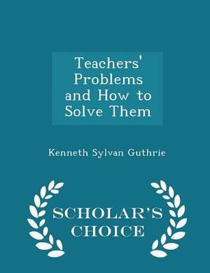 Teachers' Problems and How to Solve Them: A Hand-Book of Educational History and Practice, Or, Comparative Pedagogy; With an Appendix on the Mission and Limits of the History of Education by Kenneth Sylvan Guthrie