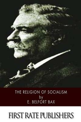 The Religion of Socialism: Being Essays in Modern Socialist Criticism by E. Belfort Bax