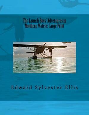 The Launch Boys' Adventures in Northern Waters: Large Print by Edward Sylvester Ellis