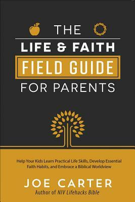 The Life and Faith Field Guide for Parents: Help Your Kids Learn Practical Life Skills, Develop Essential Faith Habits, and Embrace a Biblical Worldvi by Joe Carter