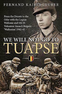 We Will Not Go to Tuapse: From the Donets to the Oder with the Legion Wallonie and 5th SS Volunteer Assault Brigade 'wallonien' 1942-45 by Fernand Kaisergruber