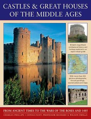 Castles & Great Houses of the Middle Ages: From Ancient Times to the Wars of the Roses and 1485 by Charles Phillips