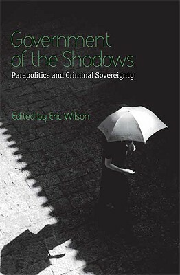 Government of the Shadows: Parapolitics and Criminal Sovereignty by Eric Wilson