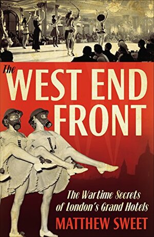 The West End Front: The Wartime Secrets of London's Grand Hotels by Matthew Sweet