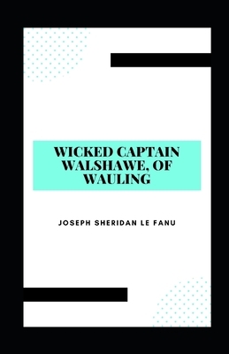 Wicked Captain Walshawe, Of Wauling Illustrated by J. Sheridan Le Fanu