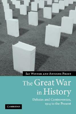 The Great War in History: Debates and Controversies, 1914 to the Present by Antoine Prost, Jay Murray Winter