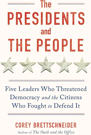 The Presidents and the People: Five Leaders Who Threatened Democracy and the Citizens Who Fought to Defend It by Corey Brettschneider