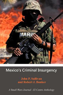 Mexico's Criminal Insurgency: A Small Wars Journal-El Centro Anthology by John P. Sullivan