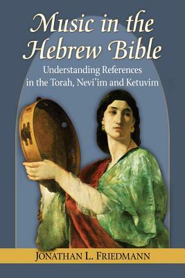 Music in the Hebrew Bible: Understanding References in the Torah, Nevi'im and Ketuvim by Jonathan L. Friedmann