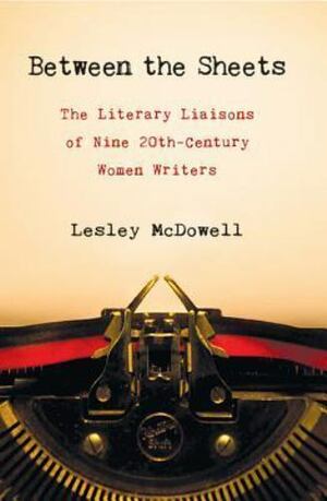 Between the Sheets: Nine 20th Century Women Writers & Their Famous Literary Partnerships by Lesley McDowell