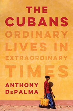 The Cubans: Ordinary Lives in Extraordinary Times by Anthony DePalma