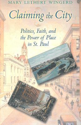 Claiming the City: Politics, Faith, and the Power of Place in St. Paul by Mary Lethert Wingerd