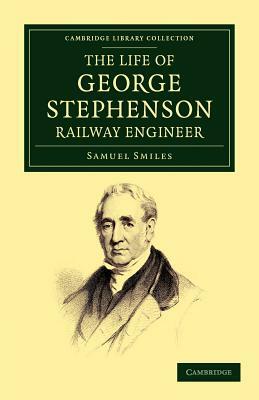 The Life of George Stephenson, Railway Engineer by Samuel Jr. Smiles