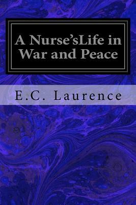 A Nurse'sLife in War and Peace by E. C. Laurence