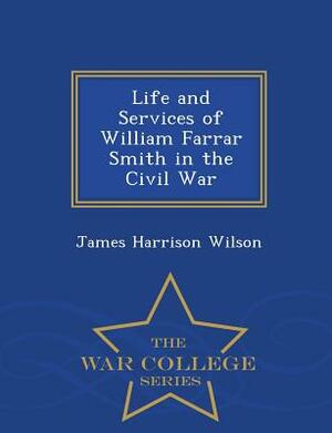 Life and Services of William Farrar Smith in the Civil War - War College Series by James Harrison Wilson