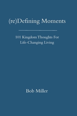 (re)Defining Moments: 101 Kingdom Thoughts For Life-Changing Liivng by Bob Miller
