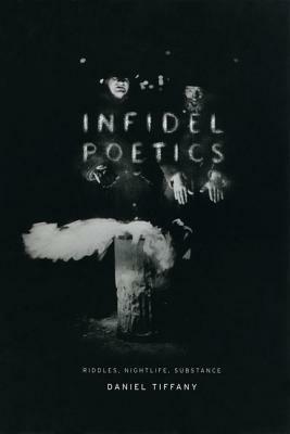 Infidel Poetics: Riddles, Nightlife, Substance by Daniel Tiffany