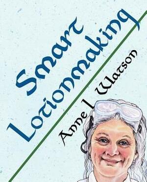 Smart Lotionmaking: The Simple Guide to Making Luxurious Lotions, or How to Make Lotion That's Better Than You Buy and Costs You Less by Anne L. Watson