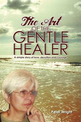 The Art of the Gentle Healer: A Simple Story of Love, Devotion and Courage by Peter Wright