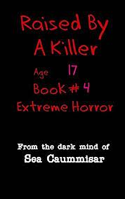 Raised By A Killer: Extreme Horror Book #4 Age 17 by Sea Caummisar