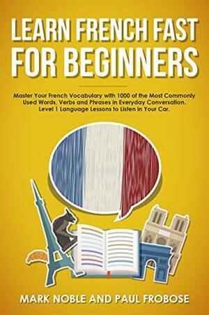 Learn French Fast for Beginners: Master Your French Vocabulary with 1000 of the Most Commonly Used Words, Verbs and Phrases in Everyday Conversation. Level ... to English Translation Books For Travel) by Paul Frobose, Mark Noble