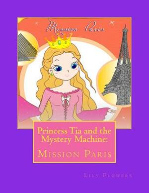 Princess Tia and the Mystery Machine: : Mission Paris by Lily Flowers