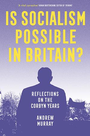 Is Socialism Possible in Britain?: Reflections on the Corbyn Years by Andrew Murray