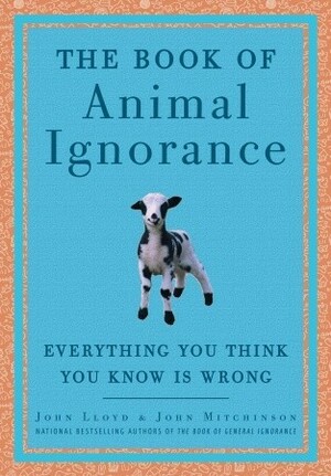 The Book of Animal Ignorance: Everything You Think You Know Is Wrong by John Lloyd, John Mitchinson