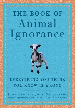 The Book of Animal Ignorance: Everything You Think You Know Is Wrong by John Lloyd, John Mitchinson