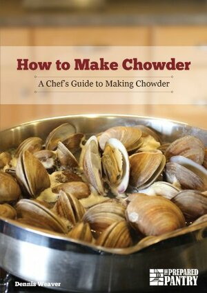 How to Make Chowder: A Chef's Guide to Making Chowder by Dennis Weaver