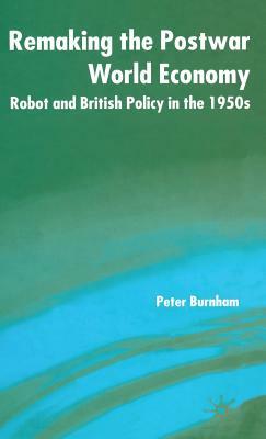 Remaking the Postwar World Economy: Robot and British Policy in the 1950s by P. Burnham