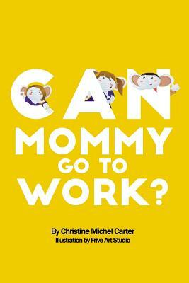 Can Mommy Go To Work? by Christine Michel Carter