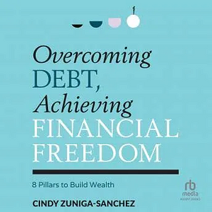 Overcoming Debt, Achieving Financial Freedom: 8 Pillars to Build Wealth by Cindy Zuniga-Sanchez