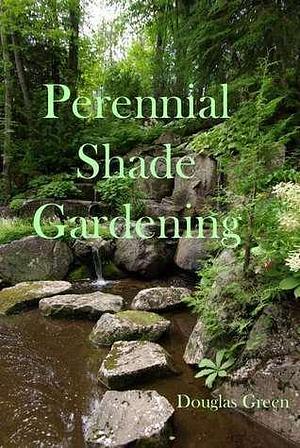 Shade Gardening: How To Create A Stunning Shade Garden by Douglas Green, Douglas Green