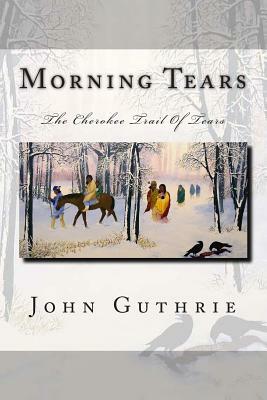 Morning Tears: The Cherokee Trail Of Tears by John Guthrie