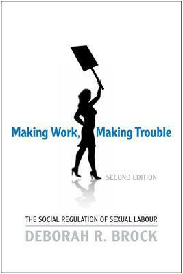 Making Work, Making Trouble: The Social Regulation of Sexual Labour by Deborah Brock